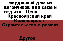 модульный дом из вагончиков для сада и отдыха › Цена ­ 240 000 - Красноярский край, Красноярск г. Строительство и ремонт » Другое   . Красноярский край,Красноярск г.